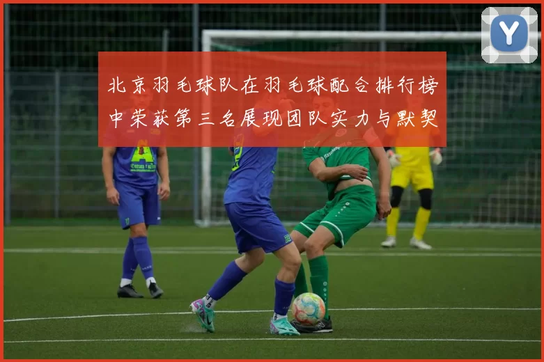 北京羽毛球队在羽毛球配合排行榜中荣获第三名展现团队实力与默契