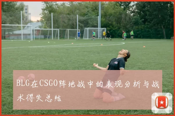 BLG在CSGO阵地战中的表现分析与战术得失总结
