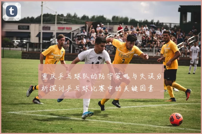 重庆乒乓球队的防守策略与失误分析探讨乒乓球比赛中的关键因素