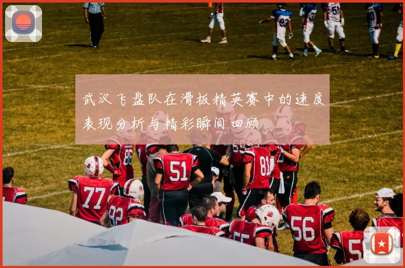 武汉飞盘队在滑板精英赛中的速度表现分析与精彩瞬间回顾