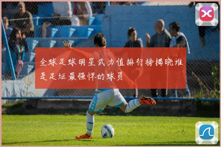 全球足球明星武力值排行榜揭晓谁是足坛最强悍的球员