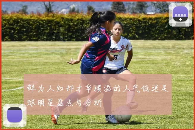 鲜为人知却才华横溢的人气低迷足球明星盘点与分析