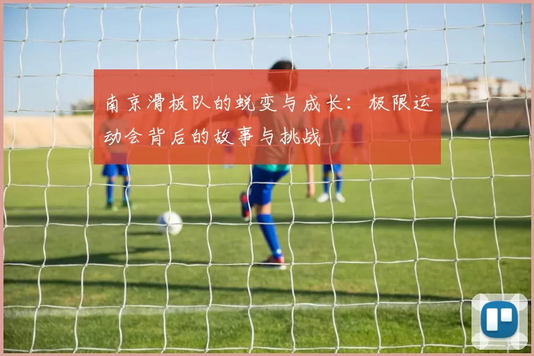 南京滑板队的蜕变与成长：极限运动会背后的故事与挑战