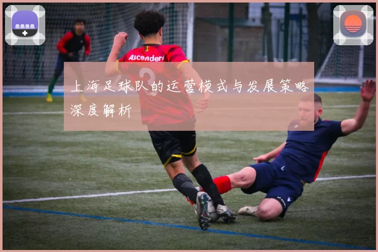 上海足球队的运营模式与发展策略深度解析