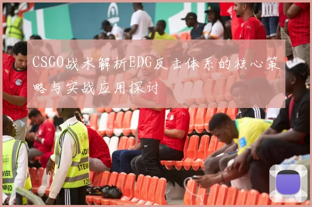 CSGO战术解析EDG反击体系的核心策略与实战应用探讨