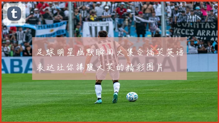 足球明星幽默瞬间大集合搞笑英语表达让你捧腹大笑的精彩图片
