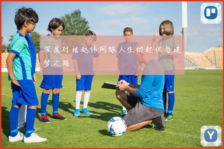 深度对话赵伟网球人生的起伏与追梦之路