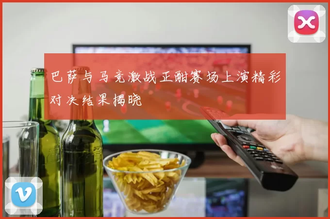 巴萨与马竞激战正酣赛场上演精彩对决结果揭晓