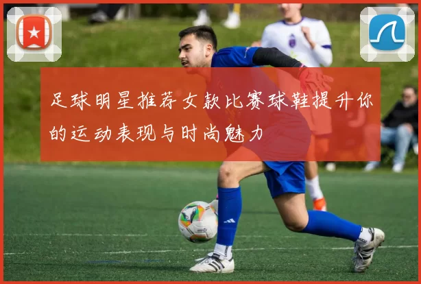 足球明星推荐女款比赛球鞋提升你的运动表现与时尚魅力