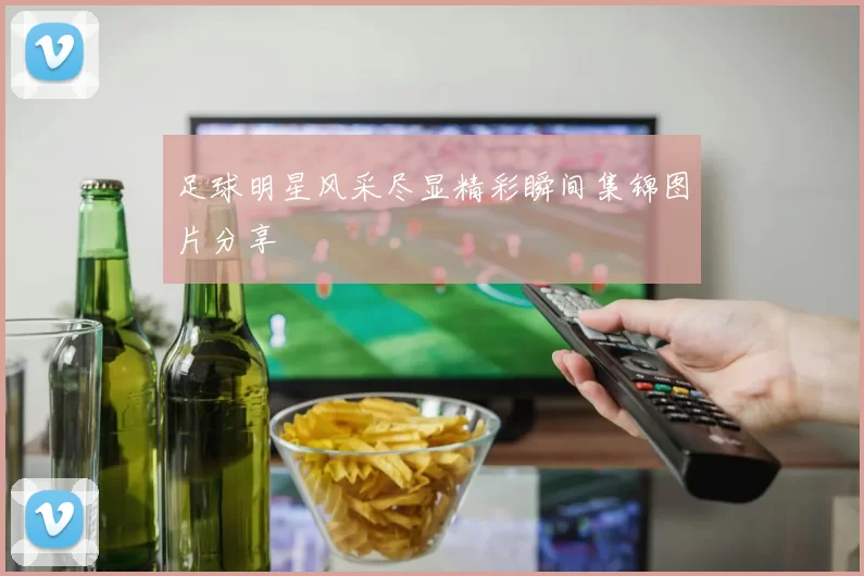 足球明星风采尽显精彩瞬间集锦图片分享