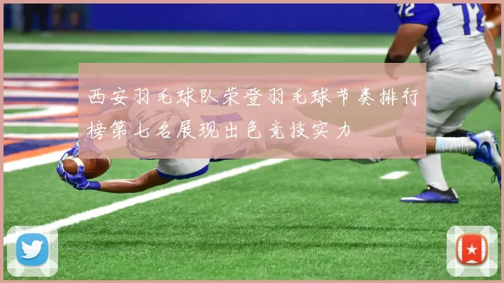 西安羽毛球队荣登羽毛球节奏排行榜第七名展现出色竞技实力