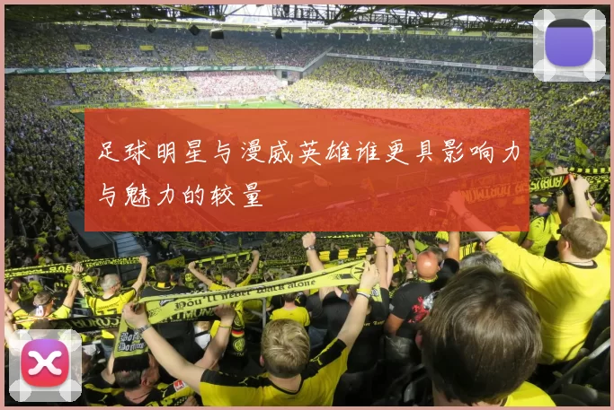 足球明星与漫威英雄谁更具影响力与魅力的较量
