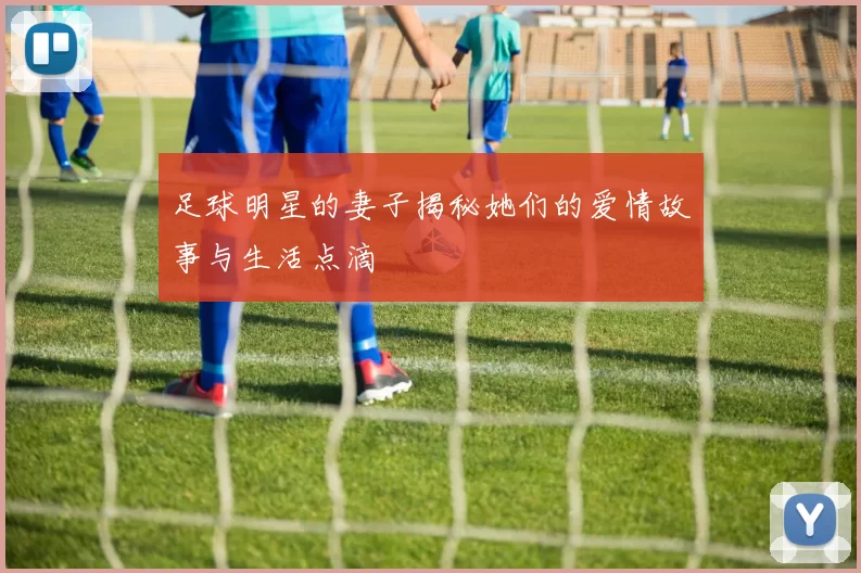 足球明星的妻子揭秘她们的爱情故事与生活点滴