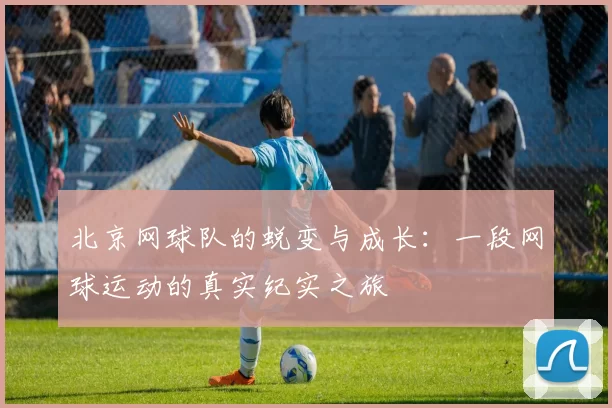 北京网球队的蜕变与成长：一段网球运动的真实纪实之旅
