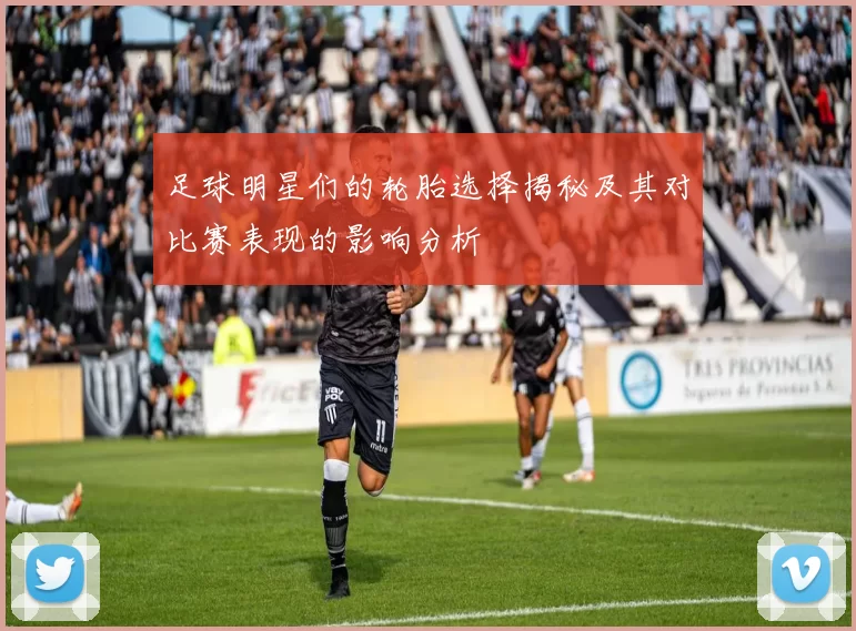 足球明星们的轮胎选择揭秘及其对比赛表现的影响分析