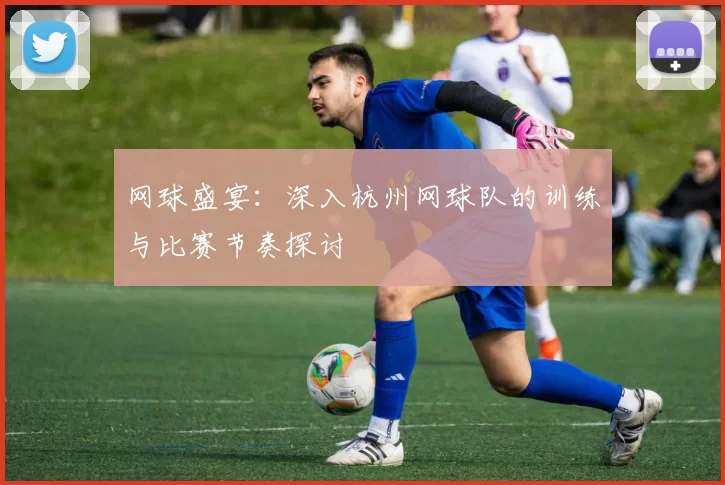 网球盛宴：深入杭州网球队的训练与比赛节奏探讨