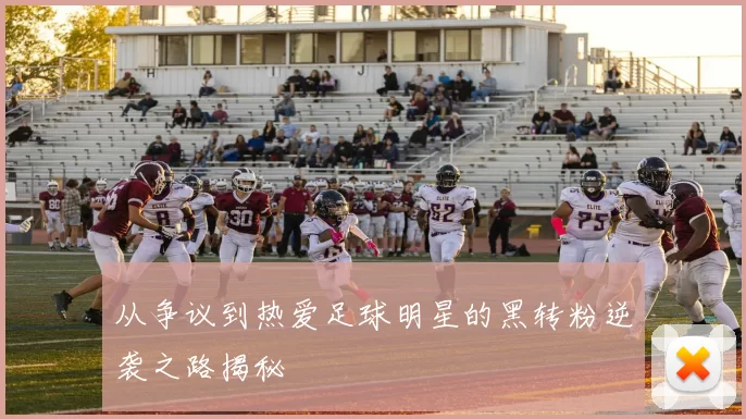 从争议到热爱足球明星的黑转粉逆袭之路揭秘