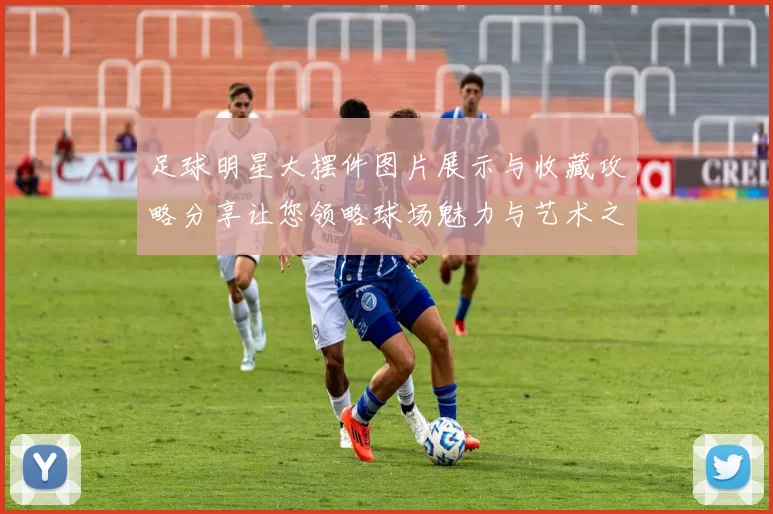 足球明星大摆件图片展示与收藏攻略分享让您领略球场魅力与艺术之美