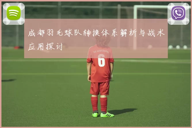 成都羽毛球队转换体系解析与战术应用探讨