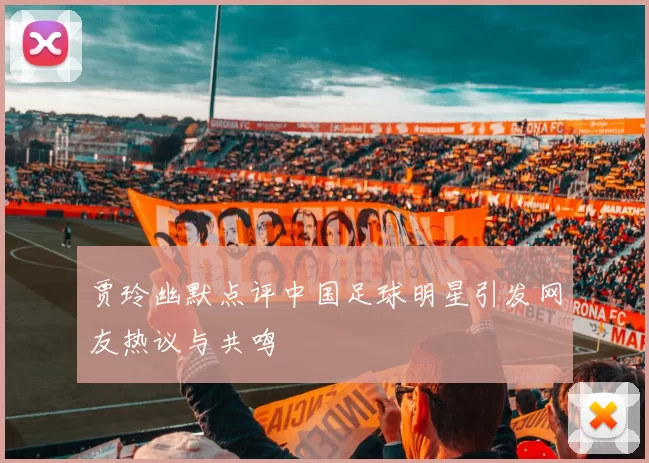 贾玲幽默点评中国足球明星引发网友热议与共鸣