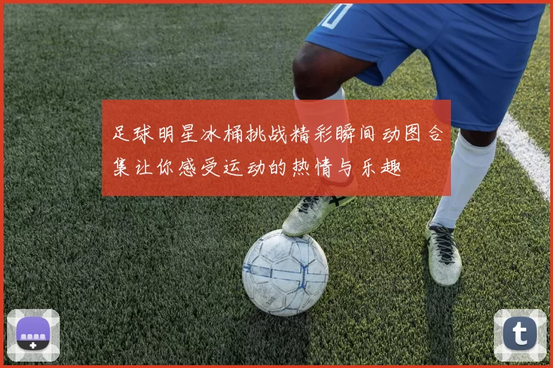 足球明星冰桶挑战精彩瞬间动图合集让你感受运动的热情与乐趣