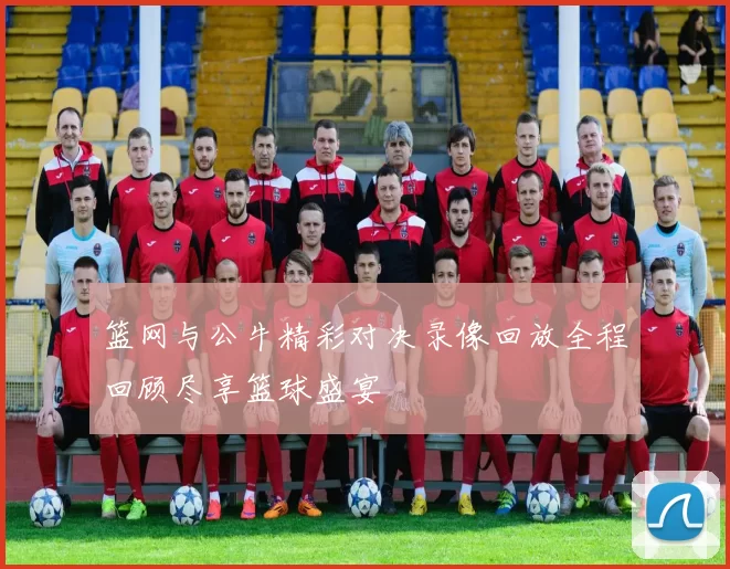 篮网与公牛精彩对决录像回放全程回顾尽享篮球盛宴