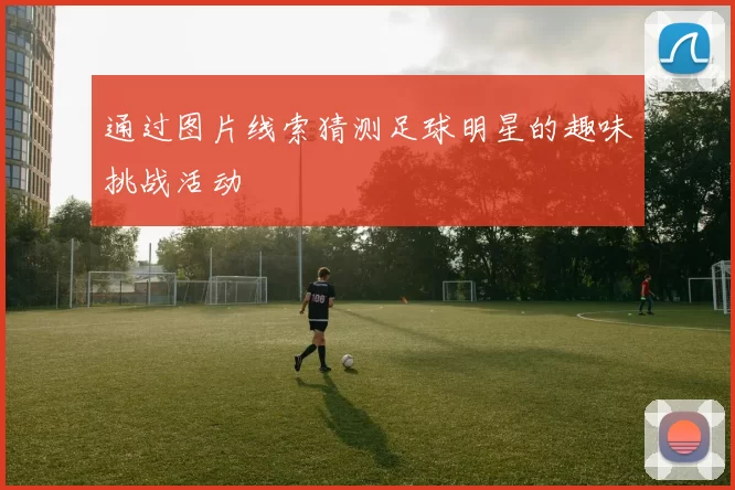 通过图片线索猜测足球明星的趣味挑战活动