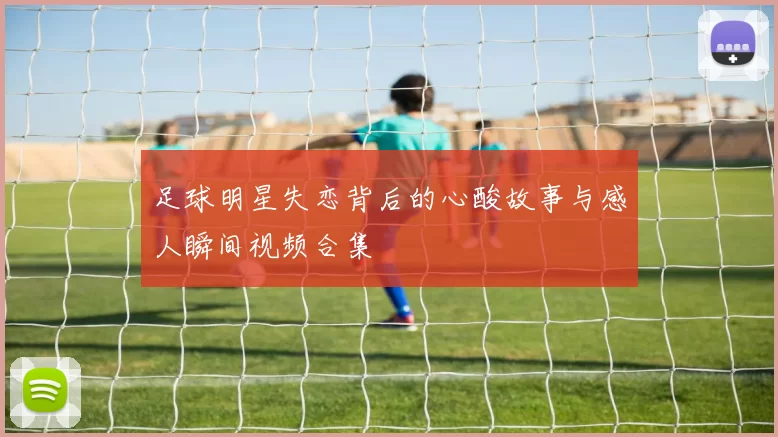 足球明星失恋背后的心酸故事与感人瞬间视频合集