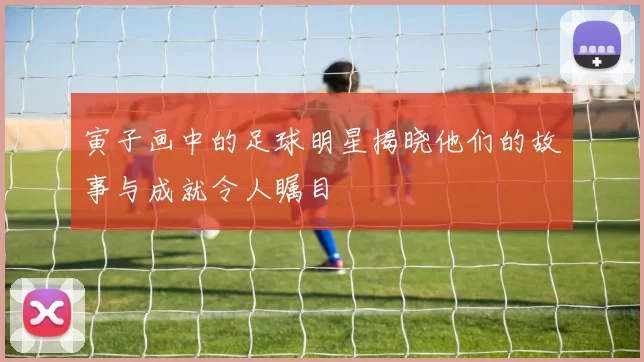 寅子画中的足球明星揭晓他们的故事与成就令人瞩目