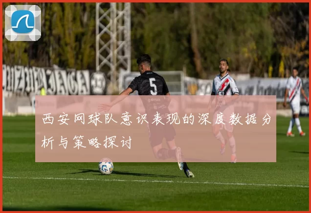 西安网球队意识表现的深度数据分析与策略探讨