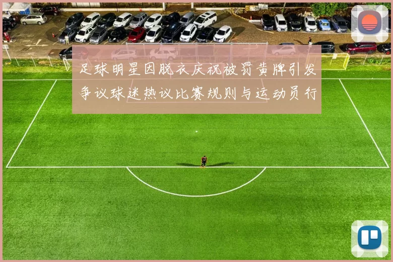 足球明星因脱衣庆祝被罚黄牌引发争议球迷热议比赛规则与运动员行为规范