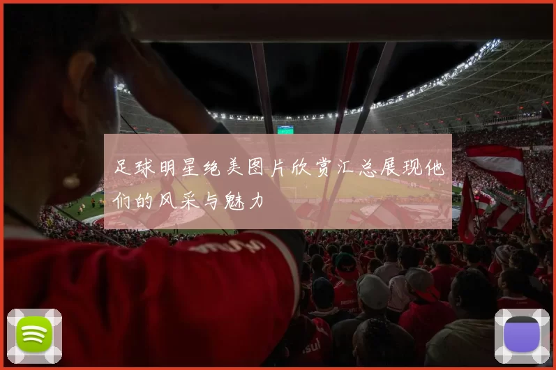 足球明星绝美图片欣赏汇总展现他们的风采与魅力