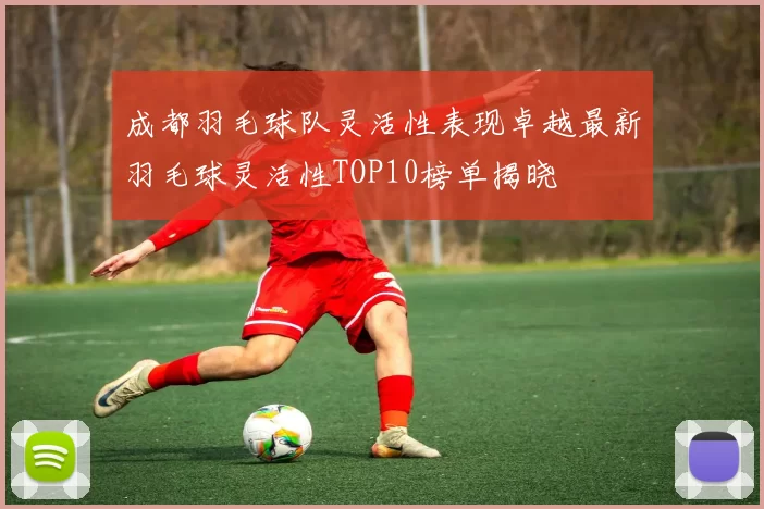 成都羽毛球队灵活性表现卓越最新羽毛球灵活性TOP10榜单揭晓