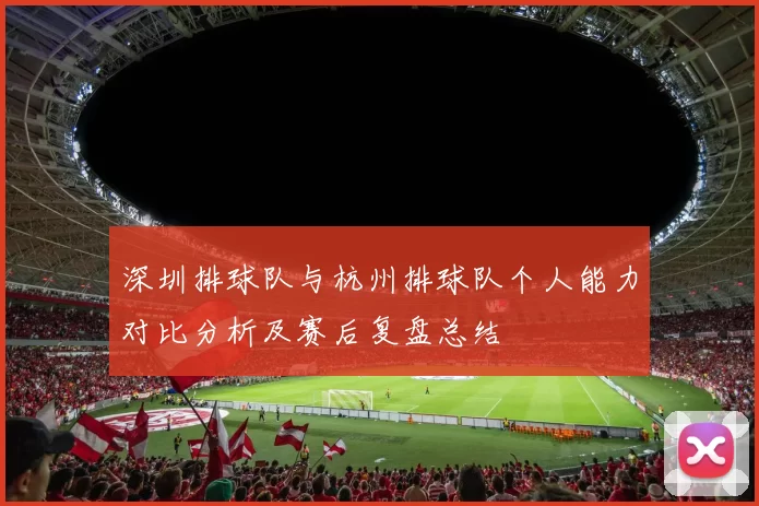 深圳排球队与杭州排球队个人能力对比分析及赛后复盘总结