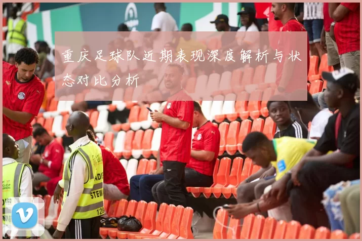 重庆足球队近期表现深度解析与状态对比分析