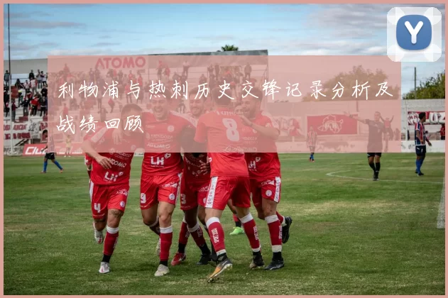 利物浦与热刺历史交锋记录分析及战绩回顾