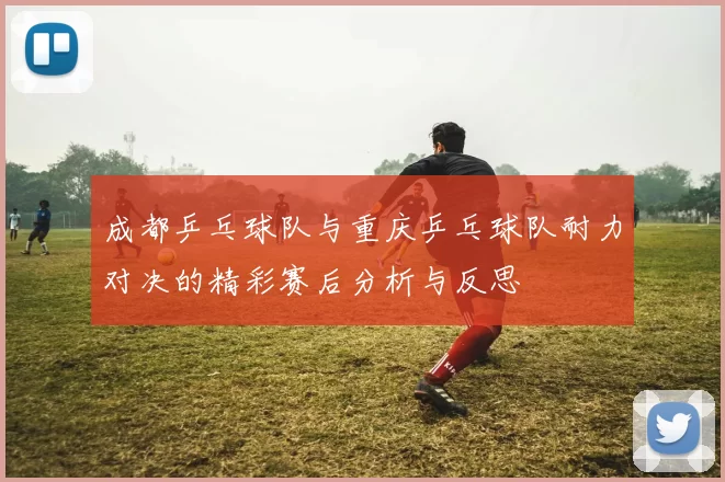 成都乒乓球队与重庆乒乓球队耐力对决的精彩赛后分析与反思