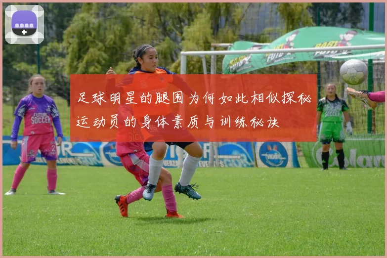 足球明星的腿围为何如此相似探秘运动员的身体素质与训练秘诀