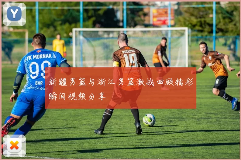 新疆男篮与浙江男篮激战回顾精彩瞬间视频分享