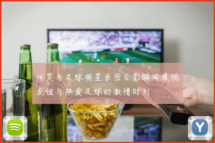 何炅与足球明星亲密合影瞬间展现友谊与热爱足球的激情时刻