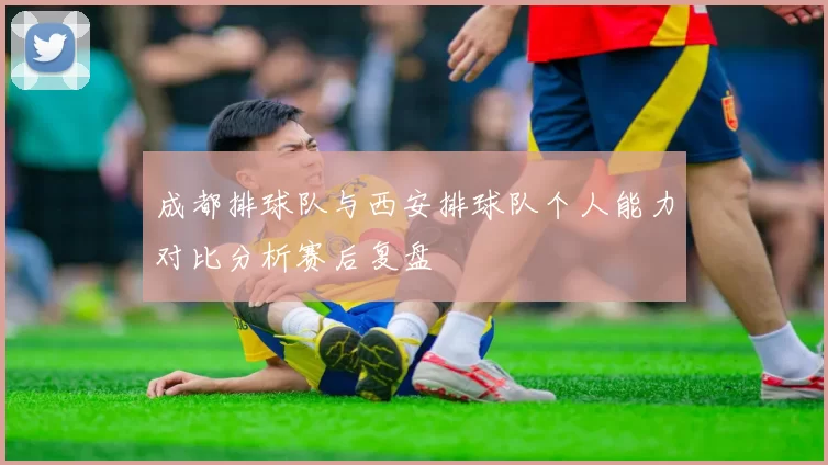 成都排球队与西安排球队个人能力对比分析赛后复盘