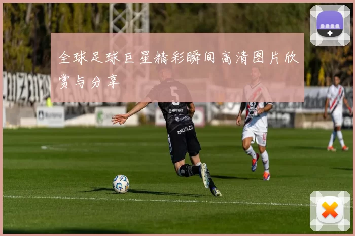 全球足球巨星精彩瞬间高清图片欣赏与分享
