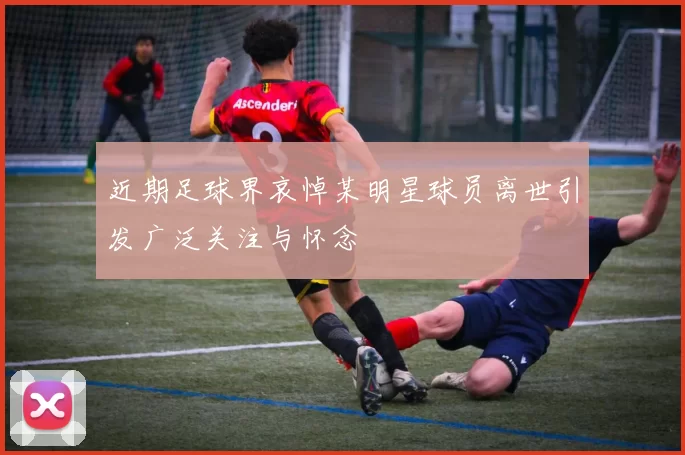 近期足球界哀悼某明星球员离世引发广泛关注与怀念