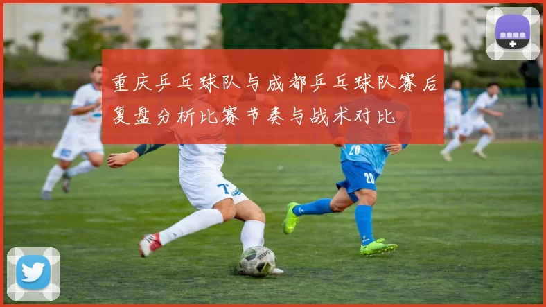 重庆乒乓球队与成都乒乓球队赛后复盘分析比赛节奏与战术对比
