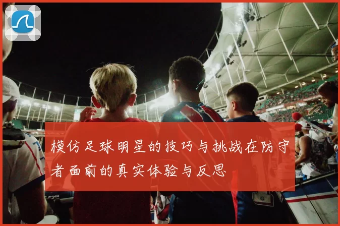 模仿足球明星的技巧与挑战在防守者面前的真实体验与反思