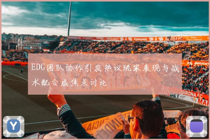 EDG团队协作引发热议玩家表现与战术配合成焦点讨论