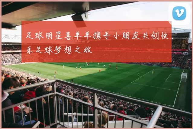 足球明星喜羊羊携手小朋友共创快乐足球梦想之旅