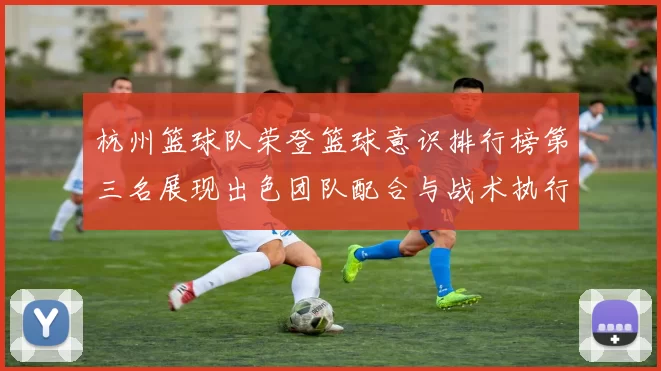 杭州篮球队荣登篮球意识排行榜第三名展现出色团队配合与战术执行力