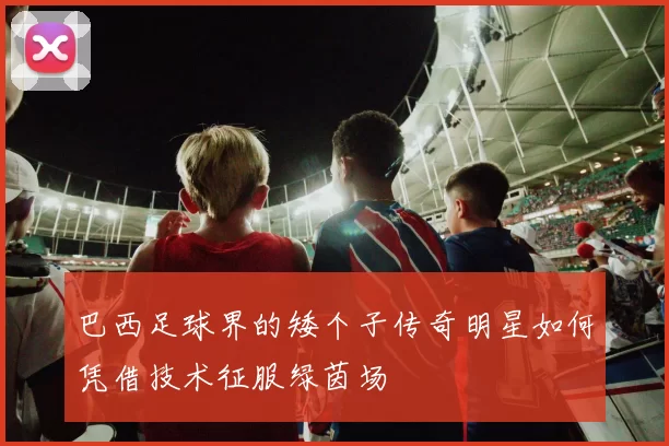 巴西足球界的矮个子传奇明星如何凭借技术征服绿茵场