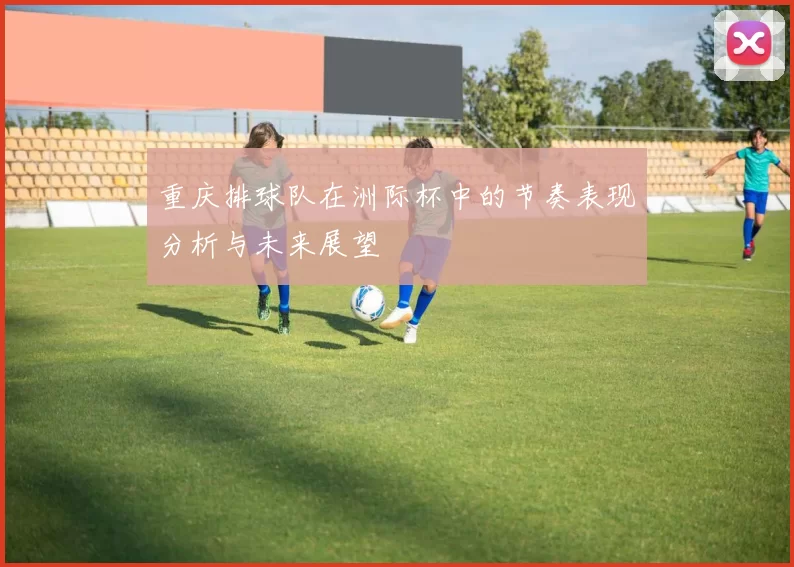 重庆排球队在洲际杯中的节奏表现分析与未来展望